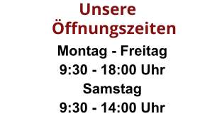 Montag - Freitag 9:30 - 18:00 Uhr  Samstag 9:30 - 14:00 Uhr Öffnungszeiten       Unsere